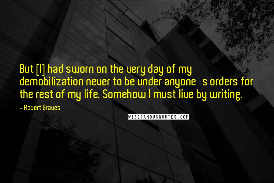 Robert Graves Quotes: But [I] had sworn on the very day of my demobilization never to be under anyone's orders for the rest of my life. Somehow I must live by writing.