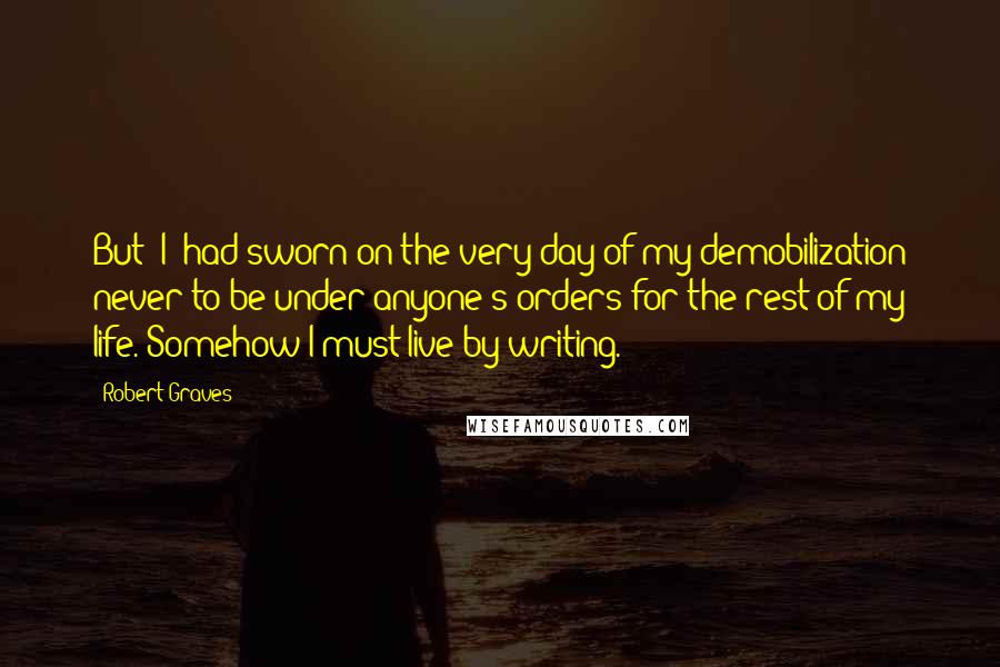 Robert Graves Quotes: But [I] had sworn on the very day of my demobilization never to be under anyone's orders for the rest of my life. Somehow I must live by writing.
