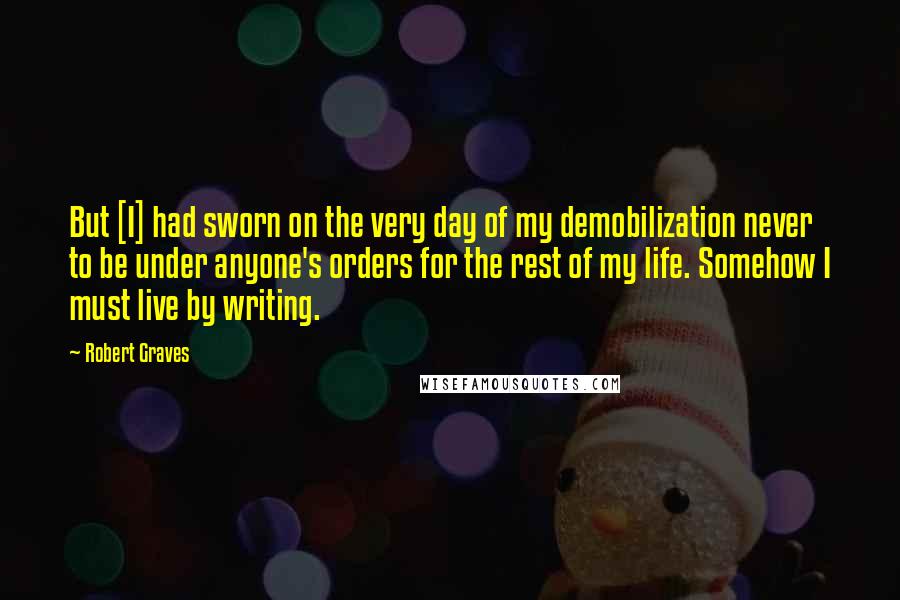 Robert Graves Quotes: But [I] had sworn on the very day of my demobilization never to be under anyone's orders for the rest of my life. Somehow I must live by writing.