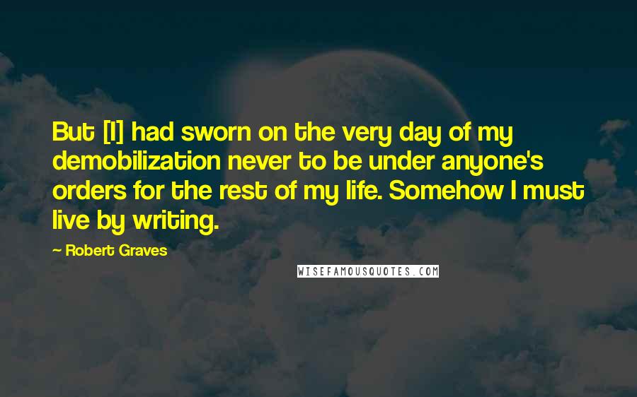 Robert Graves Quotes: But [I] had sworn on the very day of my demobilization never to be under anyone's orders for the rest of my life. Somehow I must live by writing.