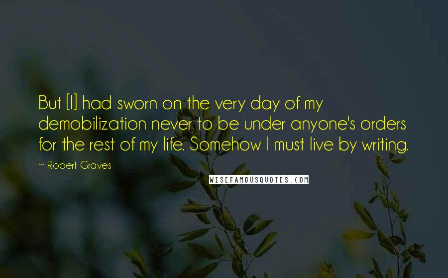 Robert Graves Quotes: But [I] had sworn on the very day of my demobilization never to be under anyone's orders for the rest of my life. Somehow I must live by writing.