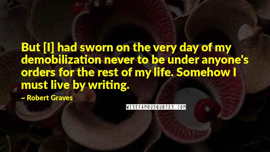 Robert Graves Quotes: But [I] had sworn on the very day of my demobilization never to be under anyone's orders for the rest of my life. Somehow I must live by writing.