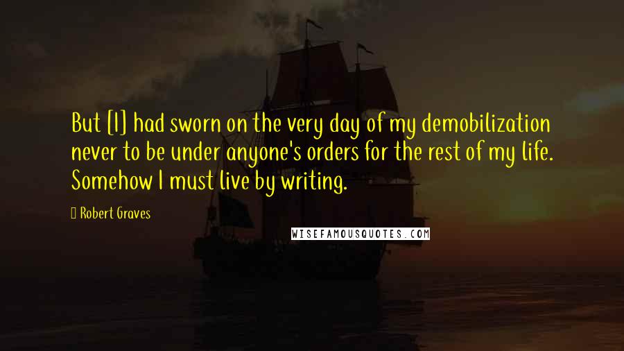 Robert Graves Quotes: But [I] had sworn on the very day of my demobilization never to be under anyone's orders for the rest of my life. Somehow I must live by writing.