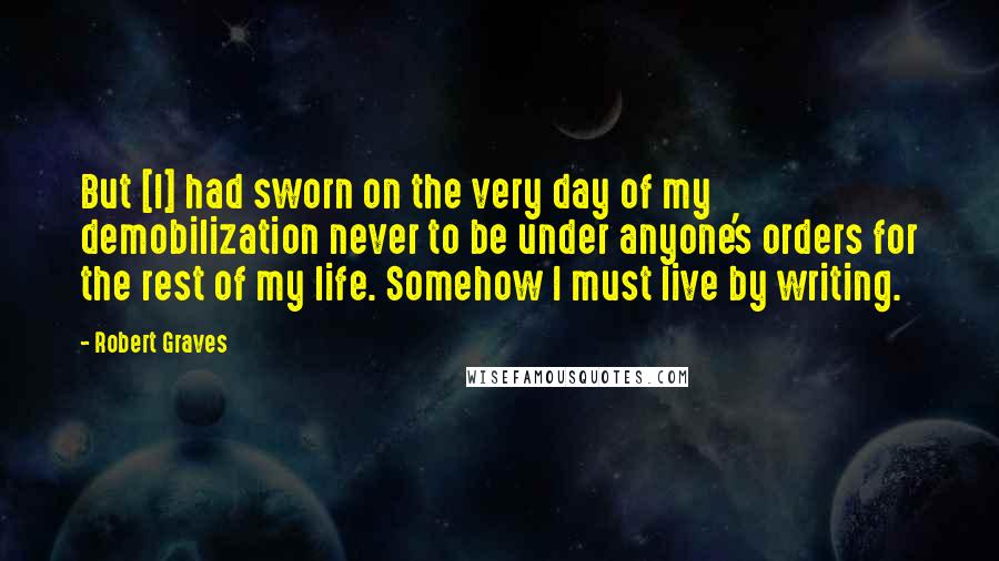 Robert Graves Quotes: But [I] had sworn on the very day of my demobilization never to be under anyone's orders for the rest of my life. Somehow I must live by writing.