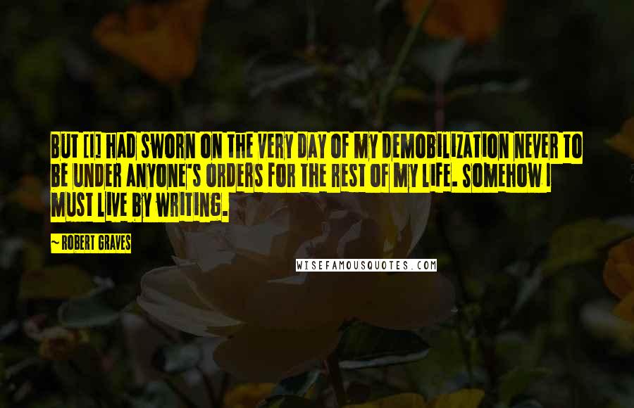 Robert Graves Quotes: But [I] had sworn on the very day of my demobilization never to be under anyone's orders for the rest of my life. Somehow I must live by writing.