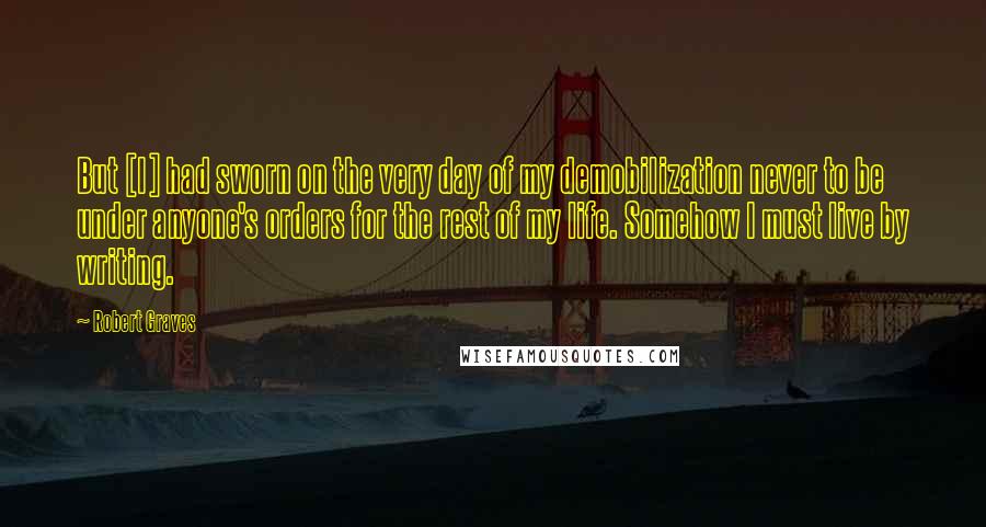 Robert Graves Quotes: But [I] had sworn on the very day of my demobilization never to be under anyone's orders for the rest of my life. Somehow I must live by writing.