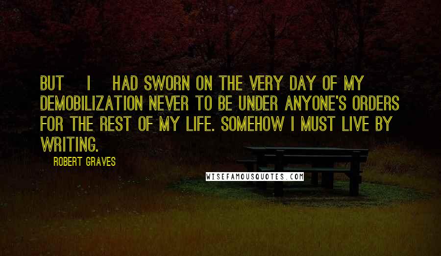 Robert Graves Quotes: But [I] had sworn on the very day of my demobilization never to be under anyone's orders for the rest of my life. Somehow I must live by writing.