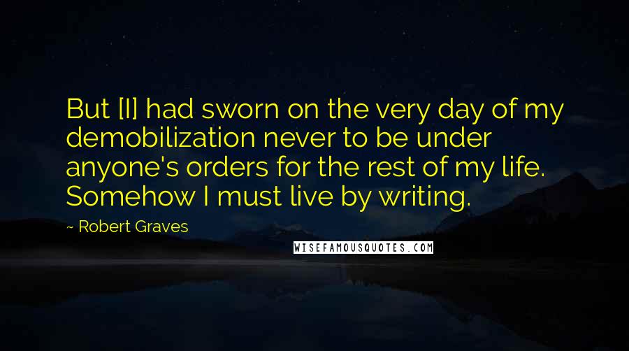 Robert Graves Quotes: But [I] had sworn on the very day of my demobilization never to be under anyone's orders for the rest of my life. Somehow I must live by writing.