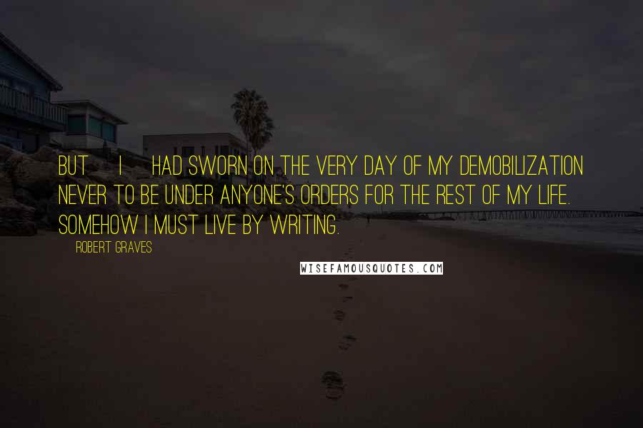 Robert Graves Quotes: But [I] had sworn on the very day of my demobilization never to be under anyone's orders for the rest of my life. Somehow I must live by writing.