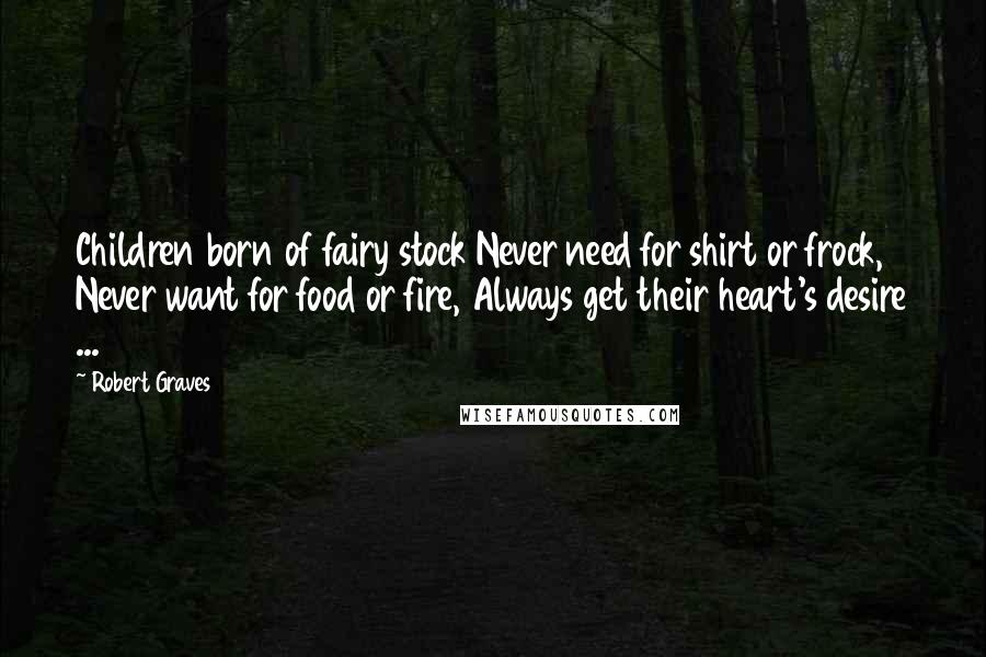 Robert Graves Quotes: Children born of fairy stock Never need for shirt or frock, Never want for food or fire, Always get their heart's desire ...