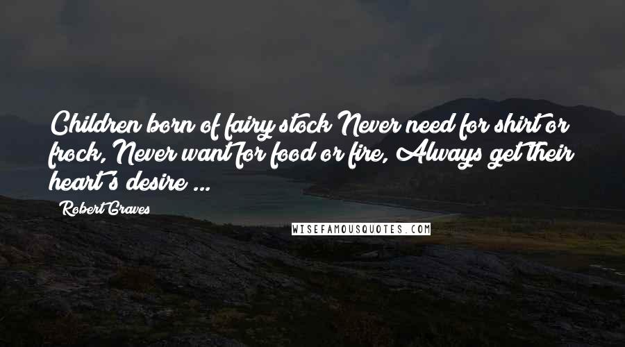Robert Graves Quotes: Children born of fairy stock Never need for shirt or frock, Never want for food or fire, Always get their heart's desire ...