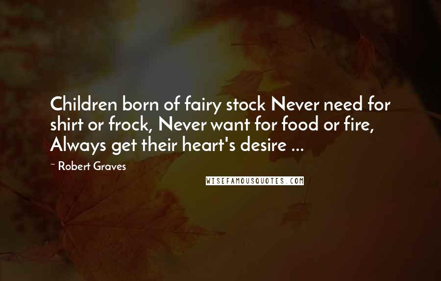 Robert Graves Quotes: Children born of fairy stock Never need for shirt or frock, Never want for food or fire, Always get their heart's desire ...