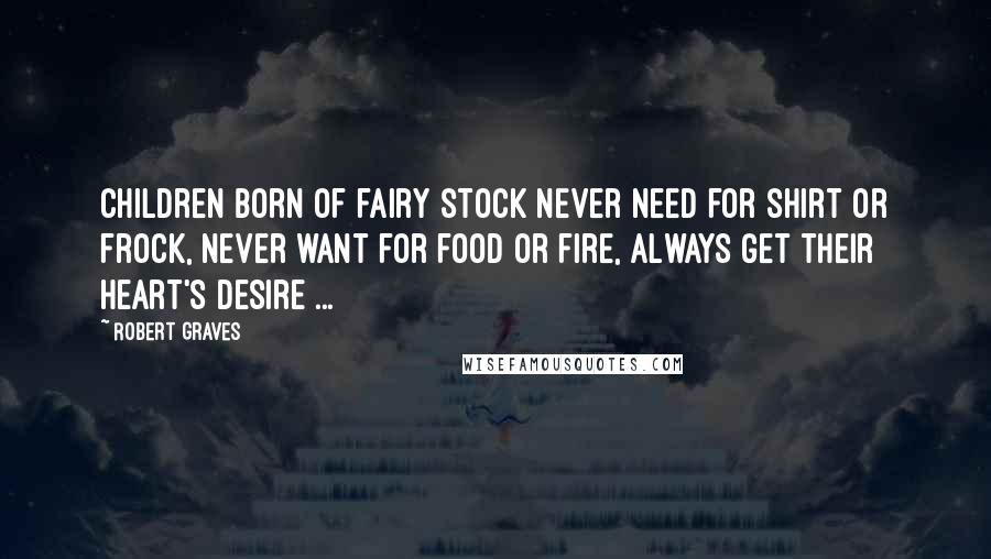 Robert Graves Quotes: Children born of fairy stock Never need for shirt or frock, Never want for food or fire, Always get their heart's desire ...