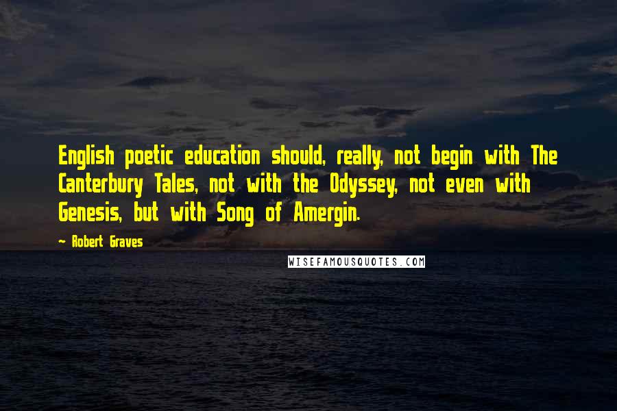 Robert Graves Quotes: English poetic education should, really, not begin with The Canterbury Tales, not with the Odyssey, not even with Genesis, but with Song of Amergin.