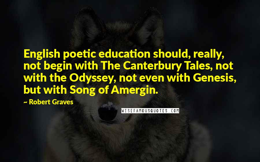 Robert Graves Quotes: English poetic education should, really, not begin with The Canterbury Tales, not with the Odyssey, not even with Genesis, but with Song of Amergin.