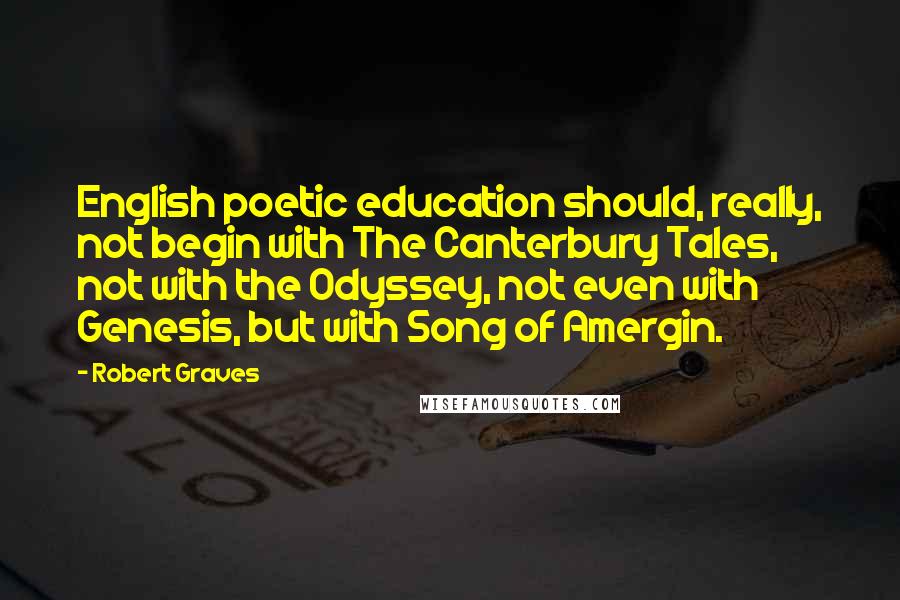 Robert Graves Quotes: English poetic education should, really, not begin with The Canterbury Tales, not with the Odyssey, not even with Genesis, but with Song of Amergin.
