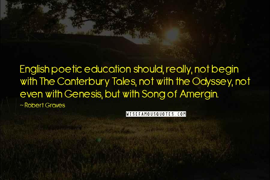 Robert Graves Quotes: English poetic education should, really, not begin with The Canterbury Tales, not with the Odyssey, not even with Genesis, but with Song of Amergin.