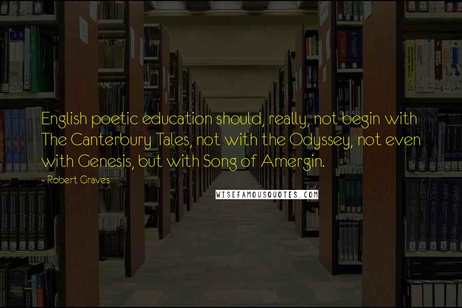 Robert Graves Quotes: English poetic education should, really, not begin with The Canterbury Tales, not with the Odyssey, not even with Genesis, but with Song of Amergin.