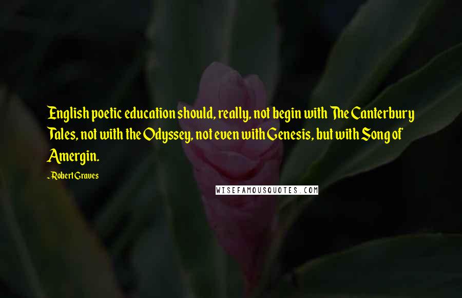 Robert Graves Quotes: English poetic education should, really, not begin with The Canterbury Tales, not with the Odyssey, not even with Genesis, but with Song of Amergin.