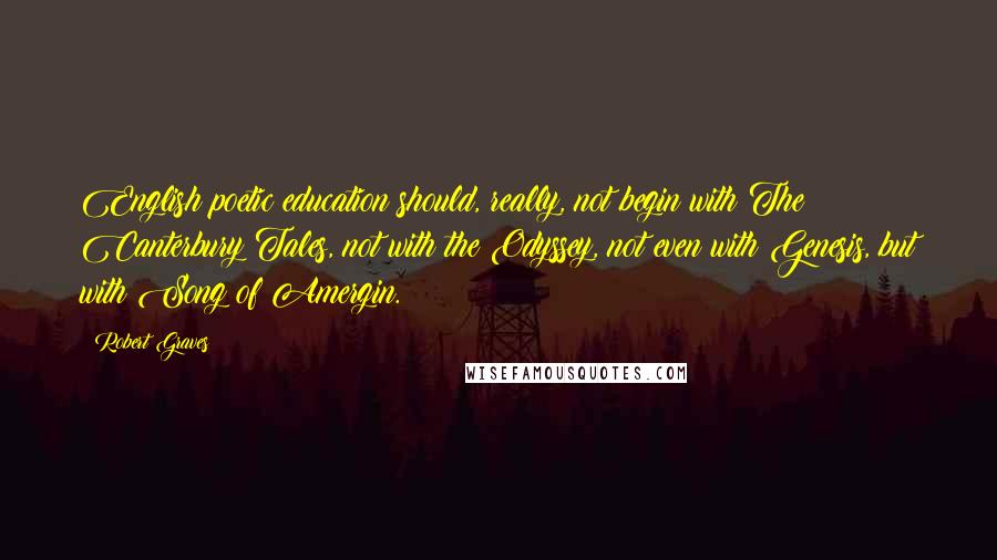 Robert Graves Quotes: English poetic education should, really, not begin with The Canterbury Tales, not with the Odyssey, not even with Genesis, but with Song of Amergin.