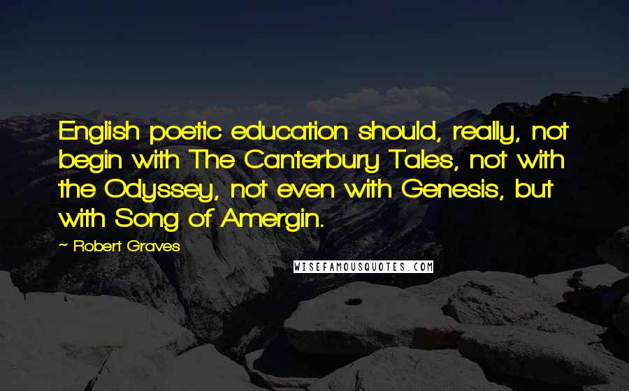Robert Graves Quotes: English poetic education should, really, not begin with The Canterbury Tales, not with the Odyssey, not even with Genesis, but with Song of Amergin.