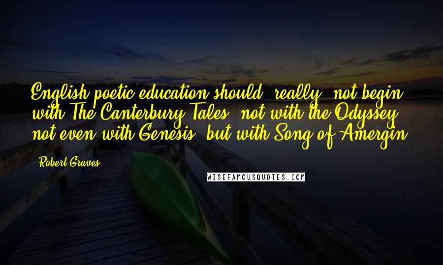 Robert Graves Quotes: English poetic education should, really, not begin with The Canterbury Tales, not with the Odyssey, not even with Genesis, but with Song of Amergin.
