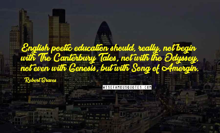 Robert Graves Quotes: English poetic education should, really, not begin with The Canterbury Tales, not with the Odyssey, not even with Genesis, but with Song of Amergin.