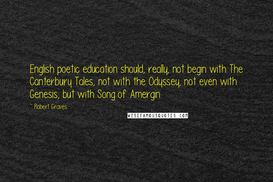 Robert Graves Quotes: English poetic education should, really, not begin with The Canterbury Tales, not with the Odyssey, not even with Genesis, but with Song of Amergin.