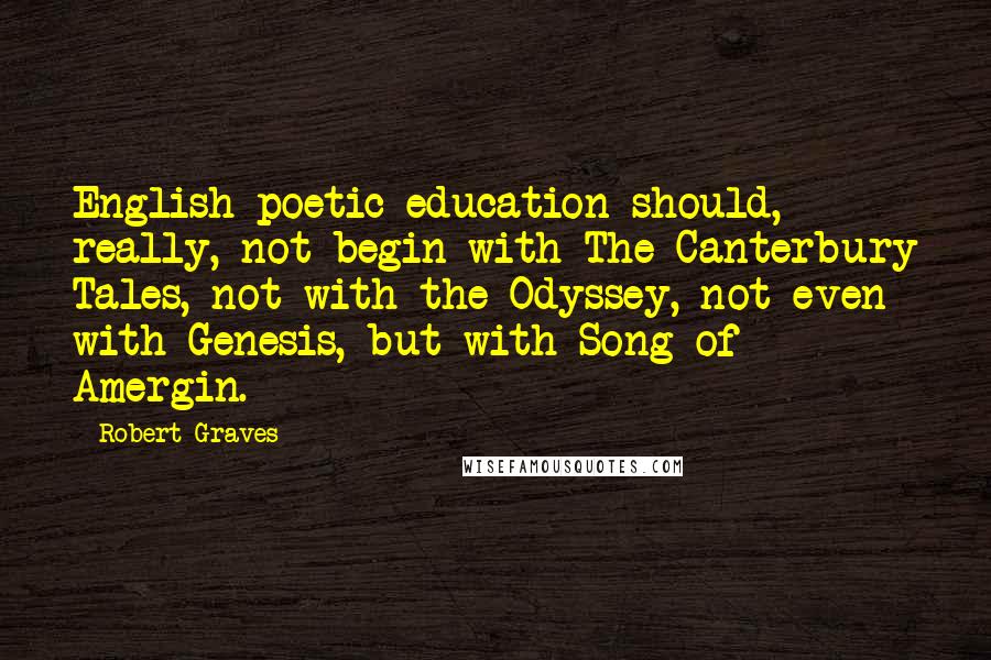 Robert Graves Quotes: English poetic education should, really, not begin with The Canterbury Tales, not with the Odyssey, not even with Genesis, but with Song of Amergin.