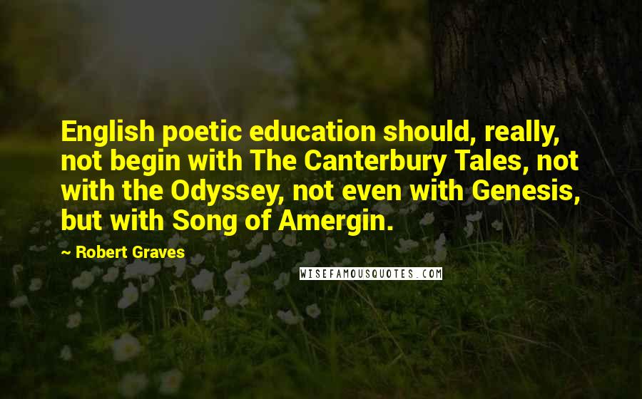 Robert Graves Quotes: English poetic education should, really, not begin with The Canterbury Tales, not with the Odyssey, not even with Genesis, but with Song of Amergin.