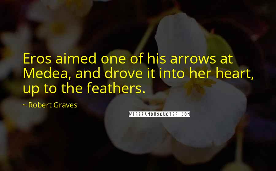 Robert Graves Quotes: Eros aimed one of his arrows at Medea, and drove it into her heart, up to the feathers.
