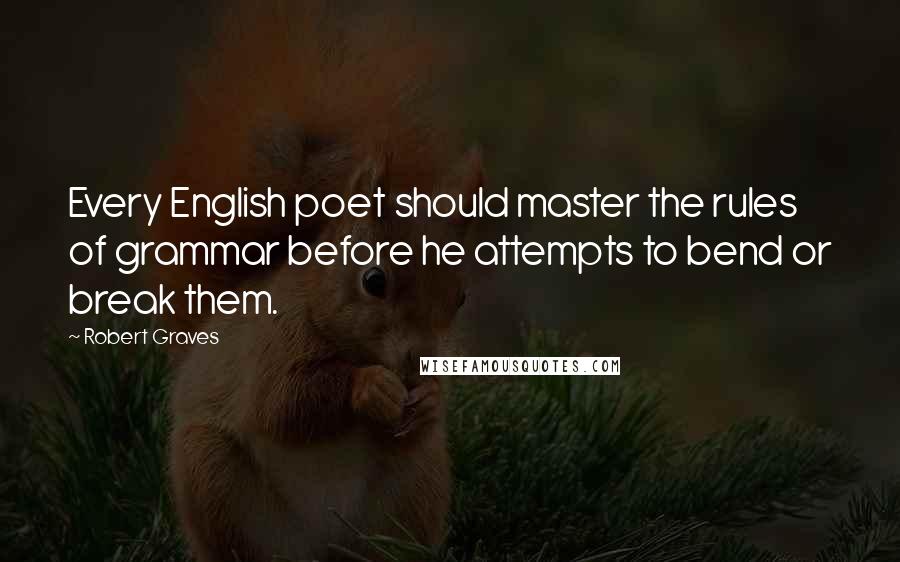 Robert Graves Quotes: Every English poet should master the rules of grammar before he attempts to bend or break them.