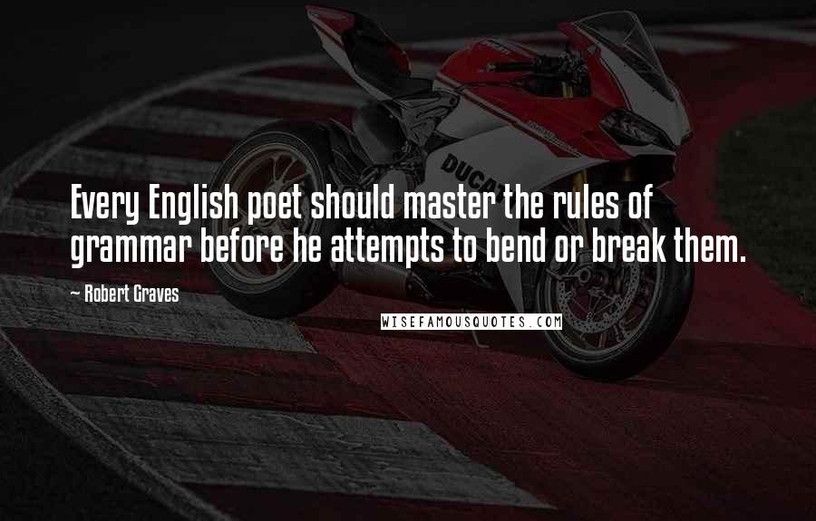 Robert Graves Quotes: Every English poet should master the rules of grammar before he attempts to bend or break them.