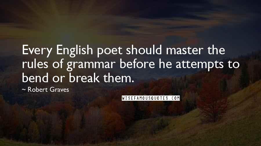 Robert Graves Quotes: Every English poet should master the rules of grammar before he attempts to bend or break them.