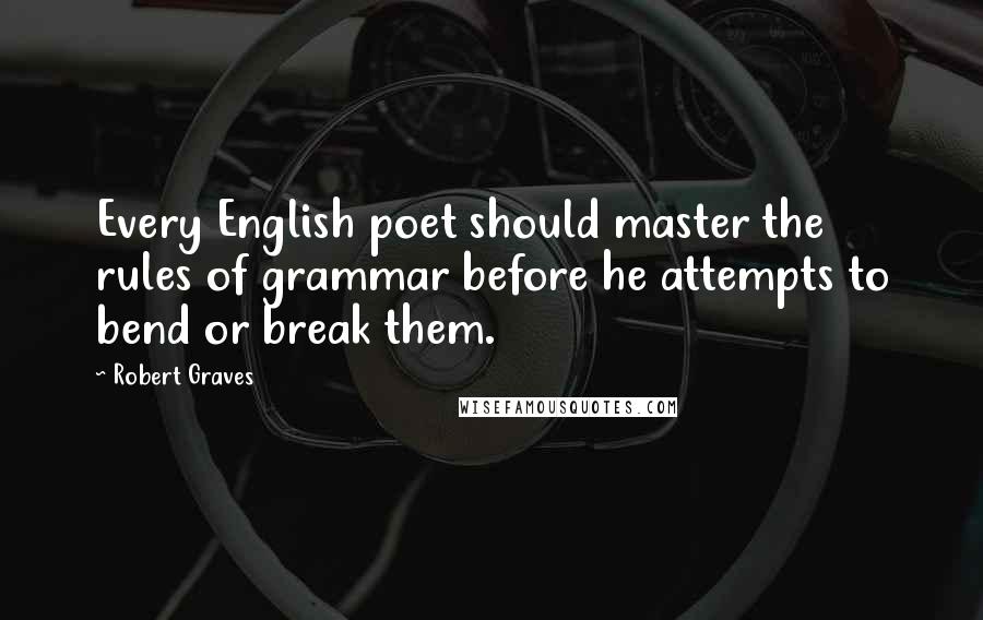 Robert Graves Quotes: Every English poet should master the rules of grammar before he attempts to bend or break them.