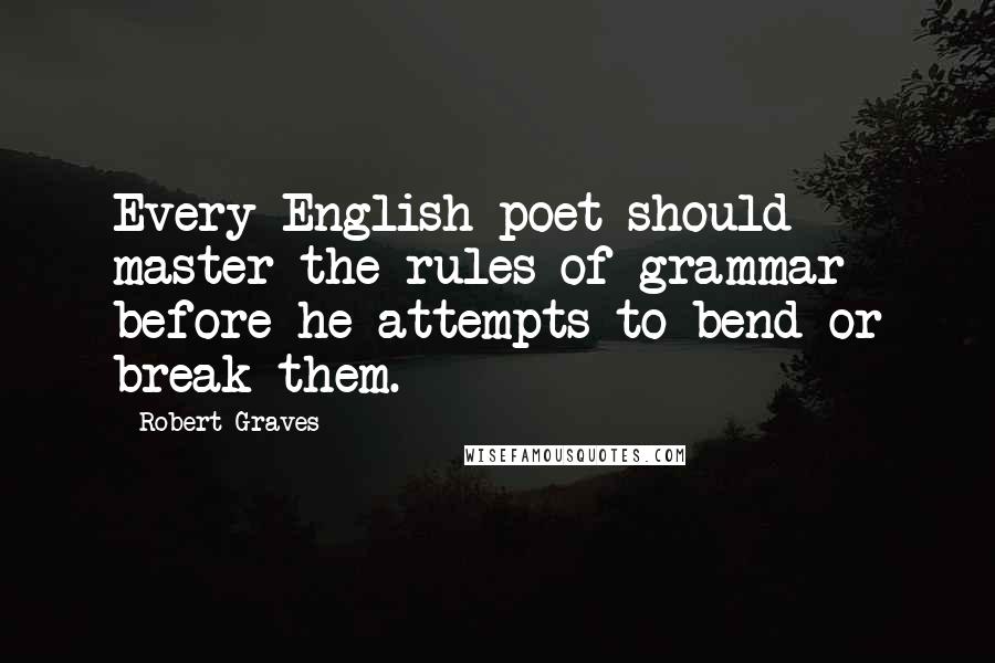 Robert Graves Quotes: Every English poet should master the rules of grammar before he attempts to bend or break them.