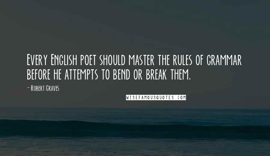 Robert Graves Quotes: Every English poet should master the rules of grammar before he attempts to bend or break them.