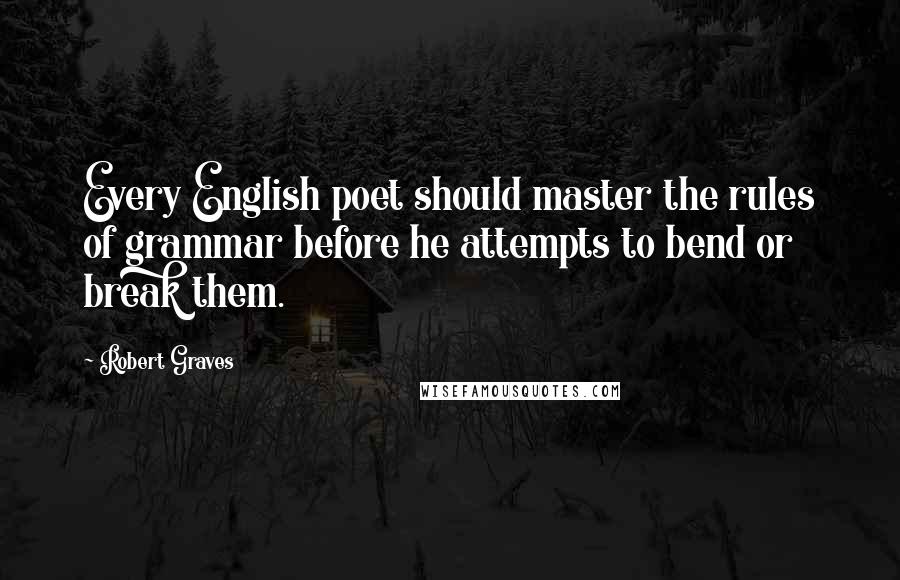 Robert Graves Quotes: Every English poet should master the rules of grammar before he attempts to bend or break them.