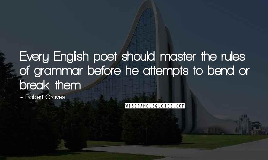 Robert Graves Quotes: Every English poet should master the rules of grammar before he attempts to bend or break them.