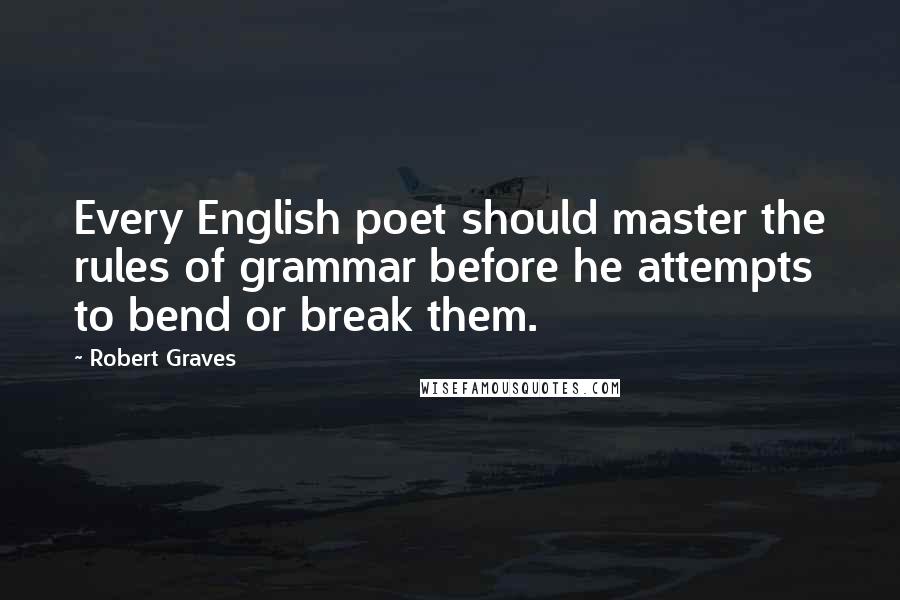 Robert Graves Quotes: Every English poet should master the rules of grammar before he attempts to bend or break them.