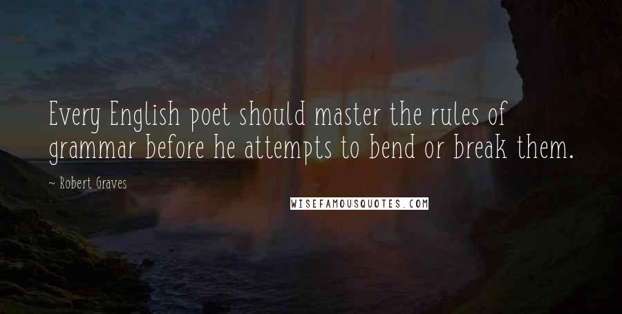 Robert Graves Quotes: Every English poet should master the rules of grammar before he attempts to bend or break them.