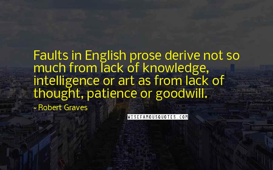 Robert Graves Quotes: Faults in English prose derive not so much from lack of knowledge, intelligence or art as from lack of thought, patience or goodwill.