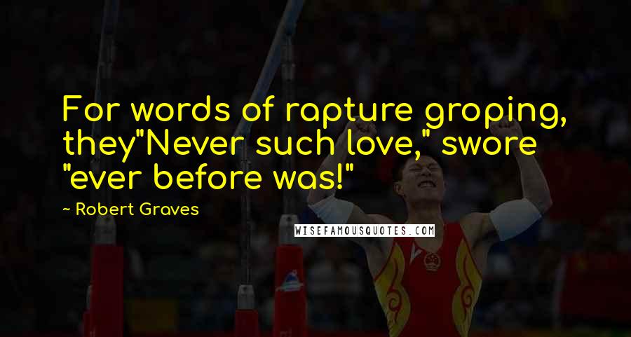 Robert Graves Quotes: For words of rapture groping, they"Never such love," swore "ever before was!"