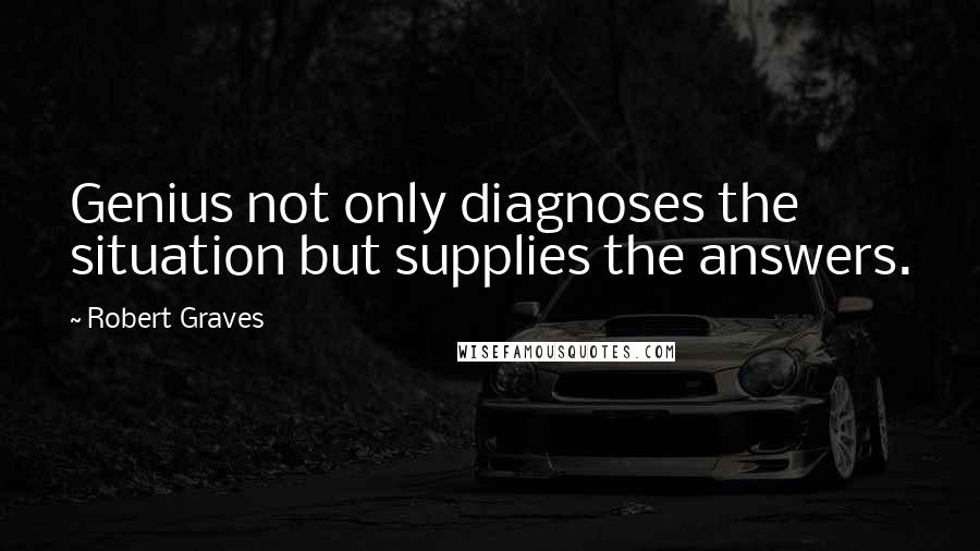Robert Graves Quotes: Genius not only diagnoses the situation but supplies the answers.