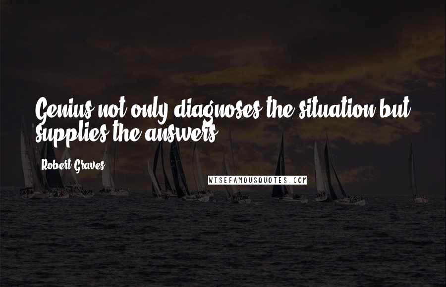 Robert Graves Quotes: Genius not only diagnoses the situation but supplies the answers.
