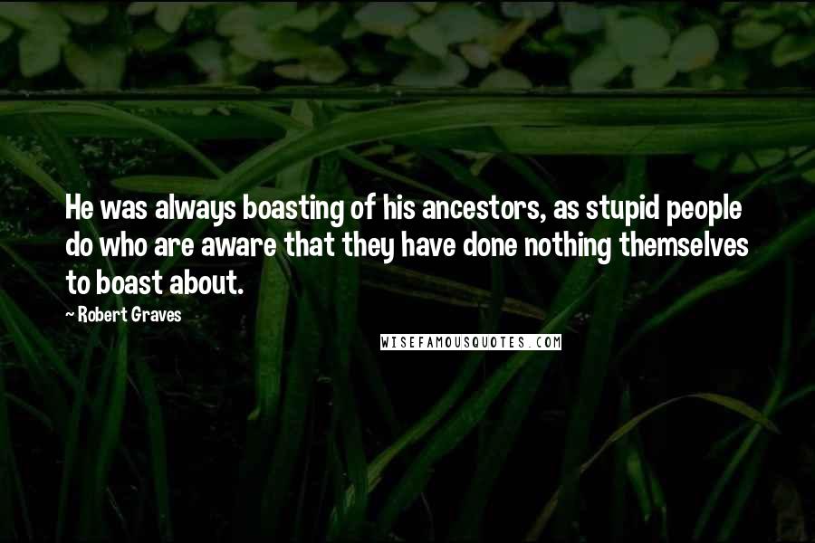 Robert Graves Quotes: He was always boasting of his ancestors, as stupid people do who are aware that they have done nothing themselves to boast about.