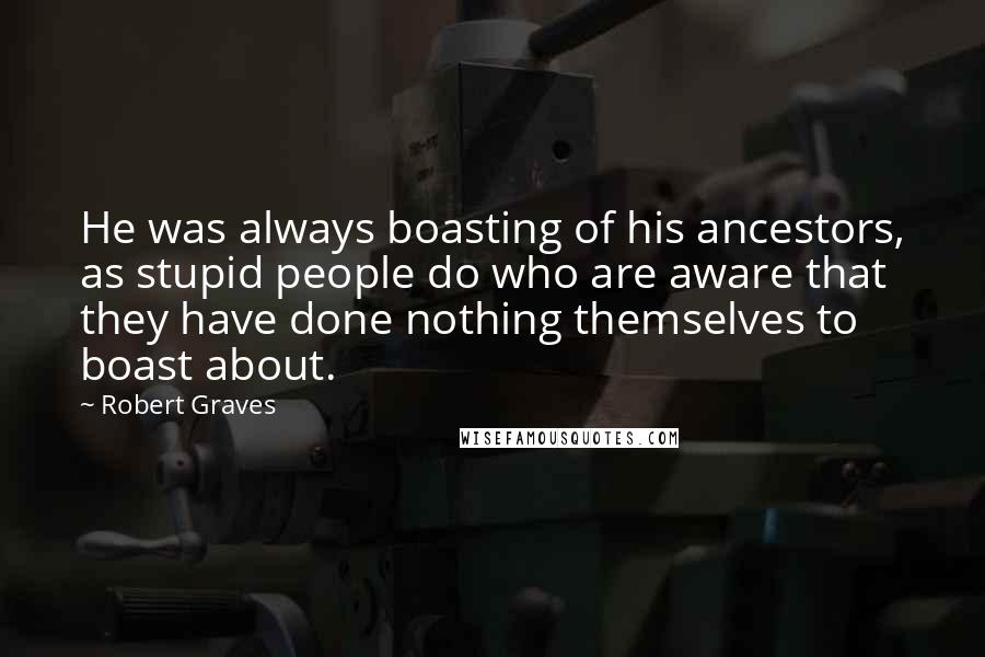 Robert Graves Quotes: He was always boasting of his ancestors, as stupid people do who are aware that they have done nothing themselves to boast about.