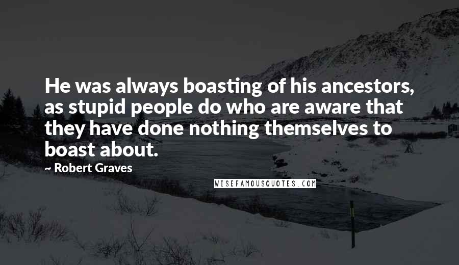 Robert Graves Quotes: He was always boasting of his ancestors, as stupid people do who are aware that they have done nothing themselves to boast about.