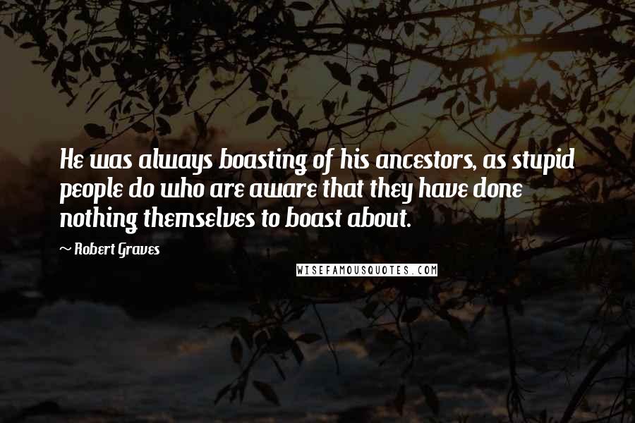 Robert Graves Quotes: He was always boasting of his ancestors, as stupid people do who are aware that they have done nothing themselves to boast about.