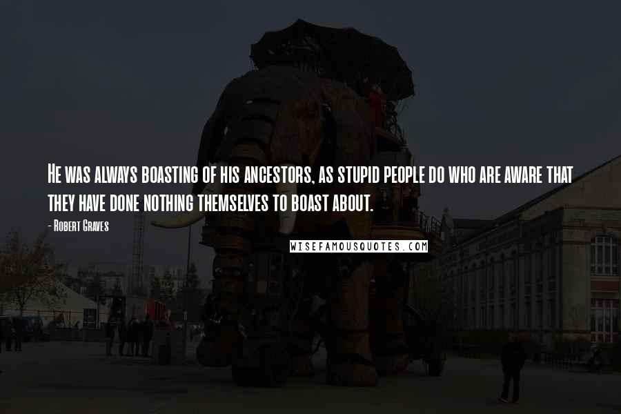 Robert Graves Quotes: He was always boasting of his ancestors, as stupid people do who are aware that they have done nothing themselves to boast about.